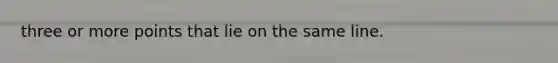 three or more points that lie on the same line.