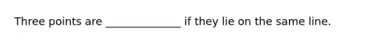 Three points are ______________ if they lie on the same line.