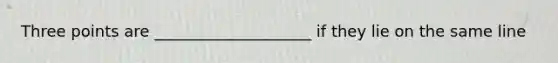 Three points are ____________________ if they lie on the same line