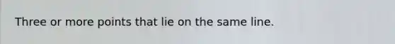 Three or more points that lie on the same line.