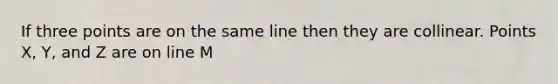 If three points are on the same line then they are collinear. Points X, Y, and Z are on line M