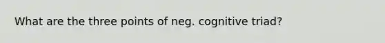 What are the three points of neg. cognitive triad?