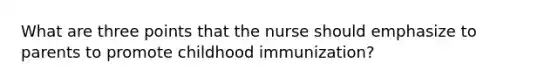 What are three points that the nurse should emphasize to parents to promote childhood immunization?