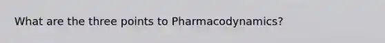 What are the three points to Pharmacodynamics?