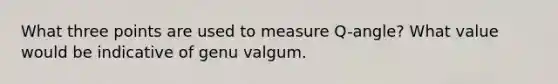 What three points are used to measure Q-angle? What value would be indicative of genu valgum.