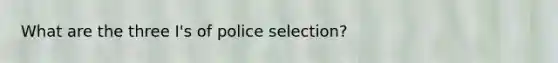 What are the three I's of police selection?