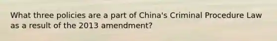 What three policies are a part of China's Criminal Procedure Law as a result of the 2013 amendment?