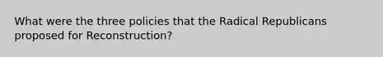 What were the three policies that the Radical Republicans proposed for Reconstruction?