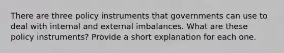 There are three policy instruments that governments can use to deal with internal and external imbalances. What are these policy instruments? Provide a short explanation for each one.