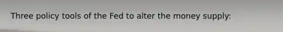 Three policy tools of the Fed to alter the money supply: