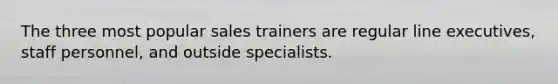 The three most popular sales trainers are regular line executives, staff personnel, and outside specialists.