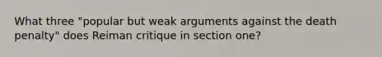 What three "popular but weak arguments against the death penalty" does Reiman critique in section one?