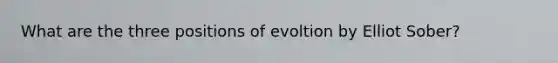 What are the three positions of evoltion by Elliot Sober?