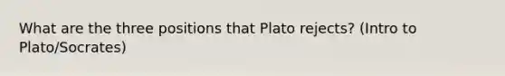 What are the three positions that Plato rejects? (Intro to Plato/Socrates)