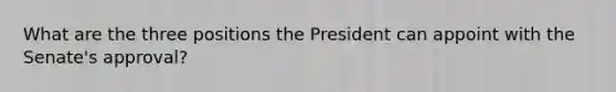 What are the three positions the President can appoint with the Senate's approval?