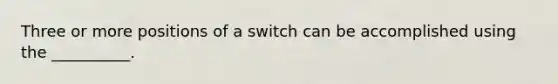 Three or more positions of a switch can be accomplished using the __________.