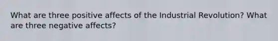 What are three positive affects of the Industrial Revolution? What are three negative affects?