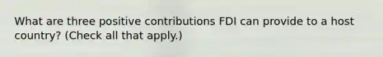 What are three positive contributions FDI can provide to a host country? (Check all that apply.)