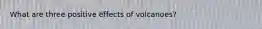 What are three positive effects of volcanoes?