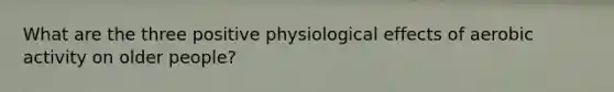 What are the three positive physiological effects of aerobic activity on older people?