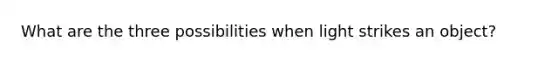 What are the three possibilities when light strikes an object?