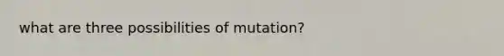 what are three possibilities of mutation?