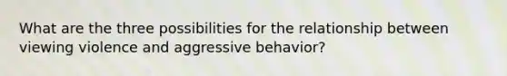 What are the three possibilities for the relationship between viewing violence and aggressive behavior?