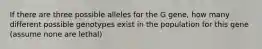 If there are three possible alleles for the G gene, how many different possible genotypes exist in the population for this gene (assume none are lethal)