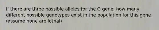 If there are three possible alleles for the G gene, how many different possible genotypes exist in the population for this gene (assume none are lethal)