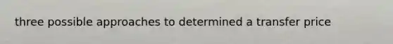 three possible approaches to determined a transfer price