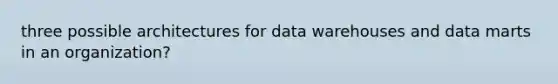 three possible architectures for data warehouses and data marts in an organization?