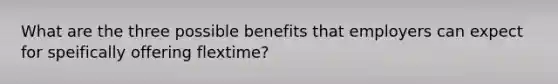 What are the three possible benefits that employers can expect for speifically offering flextime?