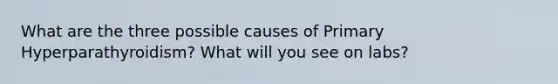 What are the three possible causes of Primary Hyperparathyroidism? What will you see on labs?