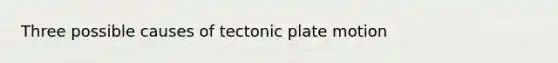 Three possible causes of tectonic plate motion