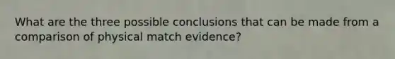 What are the three possible conclusions that can be made from a comparison of physical match evidence?