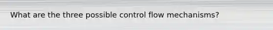 What are the three possible control flow mechanisms?