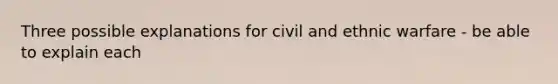 Three possible explanations for civil and ethnic warfare - be able to explain each