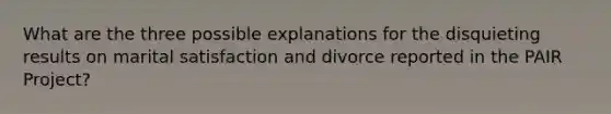 What are the three possible explanations for the disquieting results on marital satisfaction and divorce reported in the PAIR Project?