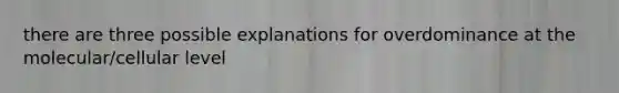 there are three possible explanations for overdominance at the molecular/cellular level