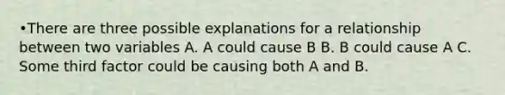 •There are three possible explanations for a relationship between two variables A. A could cause B B. B could cause A C. Some third factor could be causing both A and B.