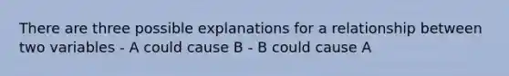 There are three possible explanations for a relationship between two variables - A could cause B - B could cause A