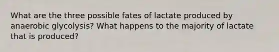 What are the three possible fates of lactate produced by anaerobic glycolysis? What happens to the majority of lactate that is produced?