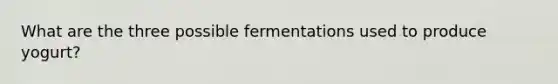 What are the three possible fermentations used to produce yogurt?