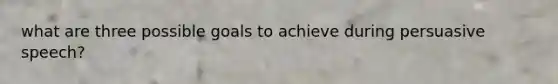 what are three possible goals to achieve during persuasive speech?