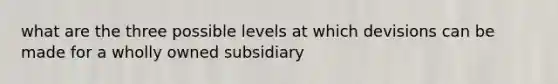 what are the three possible levels at which devisions can be made for a wholly owned subsidiary