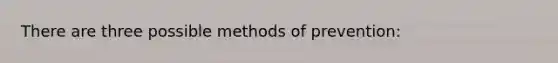 There are three possible methods of prevention: