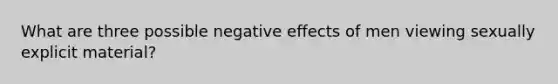 What are three possible negative effects of men viewing sexually explicit material?