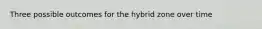 Three possible outcomes for the hybrid zone over time