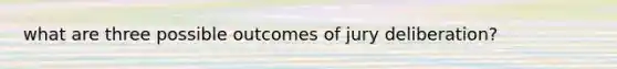 what are three possible outcomes of jury deliberation?