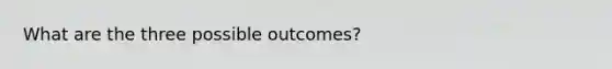 What are the three possible outcomes?